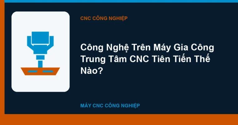 Công Nghệ Trên Máy Gia Công Trung Tâm CNC Tiên Tiến Thế Nào?