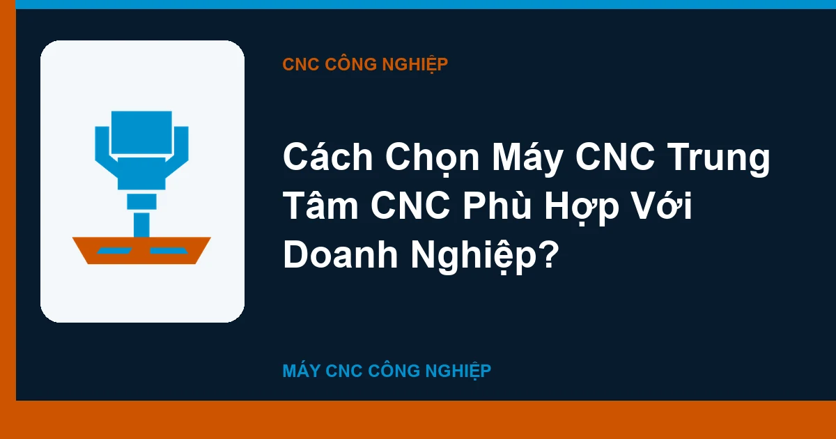 Cách Chọn Máy CNC Trung Tâm CNC Phù Hợp Với Doanh Nghiệp?