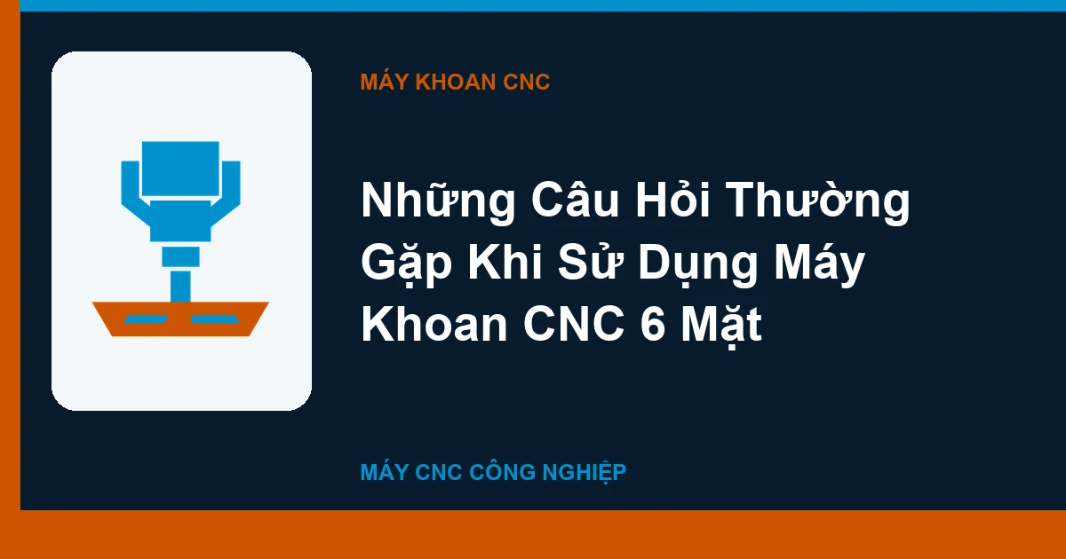 Những Câu Hỏi Thường Gặp Khi Sử Dụng Máy Khoan CNC 6 Mặt