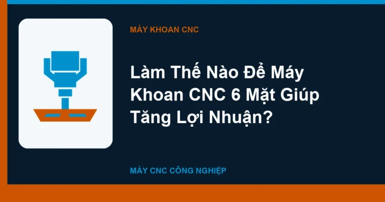 Làm Thế Nào Để Máy Khoan CNC 6 Mặt Giúp Tăng Lợi Nhuận?