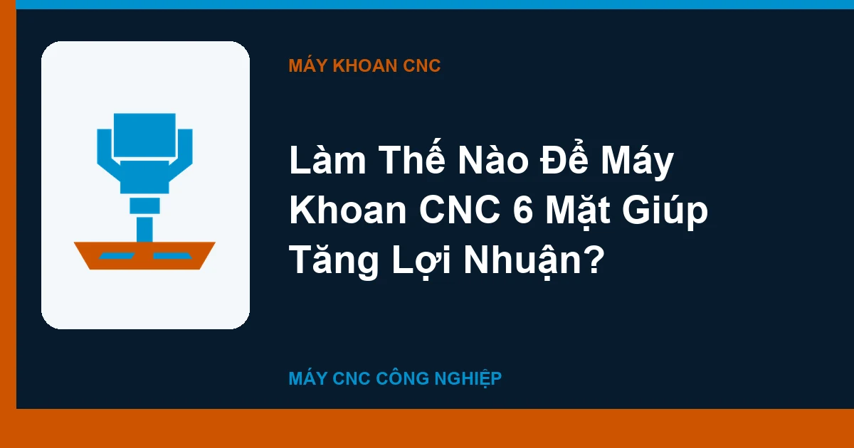 Làm Thế Nào Để Máy Khoan CNC 6 Mặt Giúp Tăng Lợi Nhuận?