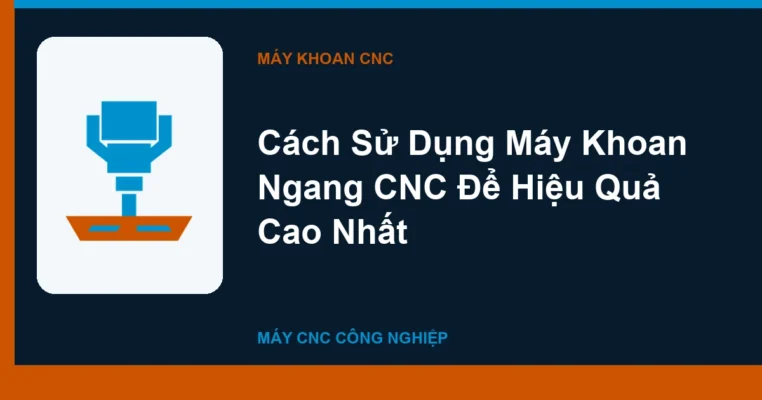 Cách Sử Dụng Máy Khoan Ngang CNC Để Hiệu Quả Cao Nhất