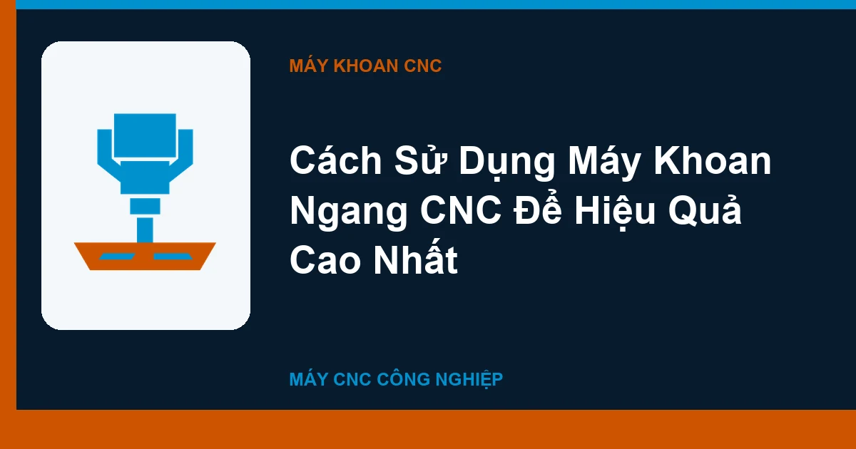 Cách Sử Dụng Máy Khoan Ngang CNC Để Hiệu Quả Cao Nhất
