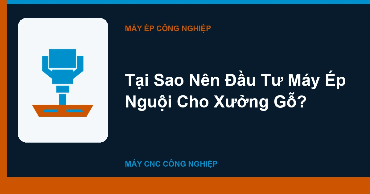 Tại Sao Nên Đầu Tư Máy Ép Nguội Cho Xưởng Gỗ?