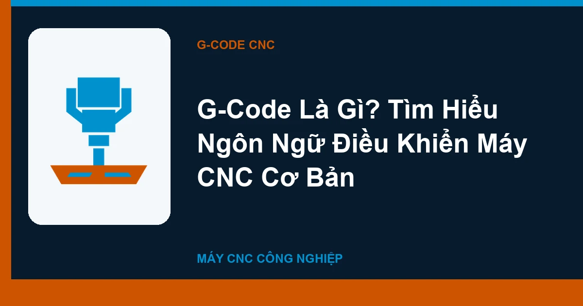 G-Code Là Gì? Tìm Hiểu Ngôn Ngữ Điều Khiển Máy CNC Cơ Bản