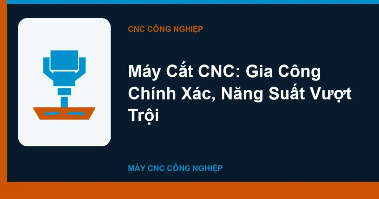 Máy Cắt CNC: Gia Công Chính Xác, Năng Suất Vượt Trội