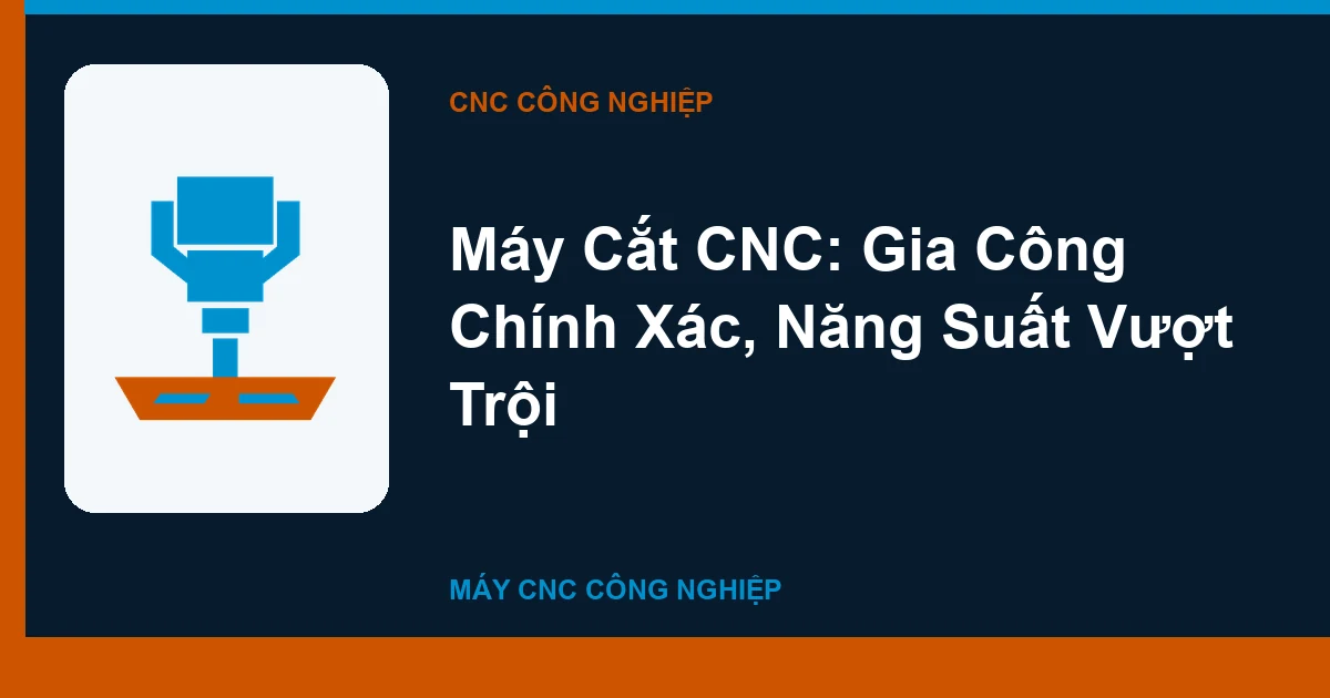 Máy Cắt CNC: Gia Công Chính Xác, Năng Suất Vượt Trội