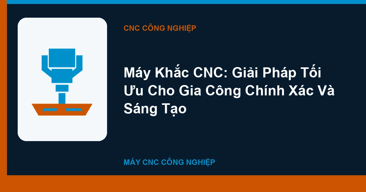 Máy Khắc CNC: Giải Pháp Tối Ưu Cho Gia Công Chính Xác Và Sáng Tạo