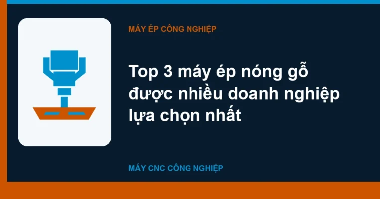 Top 3 máy ép nóng gỗ được nhiều doanh nghiệp lựa chọn nhất