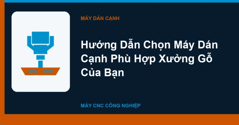 Hướng Dẫn Chọn Máy Dán Cạnh Phù Hợp Xưởng Gỗ Của Bạn