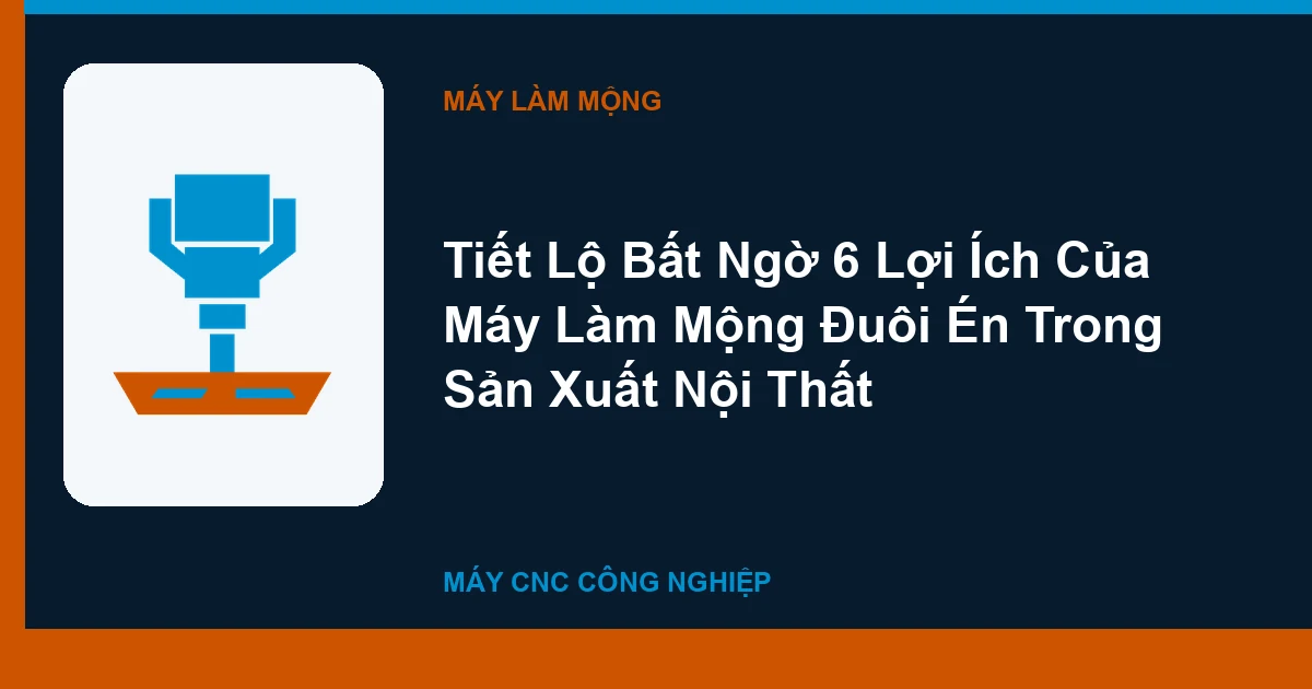 Tiết Lộ Bất Ngờ 6 Lợi Ích Của Máy Làm Mộng Đuôi Én Trong Sản Xuất Nội Thất