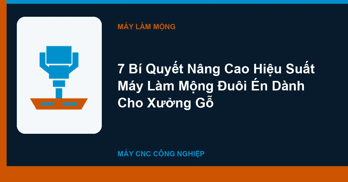 7 Bí Quyết Nâng Cao Hiệu Suất Máy Làm Mộng Đuôi Én Dành Cho Xưởng Gỗ