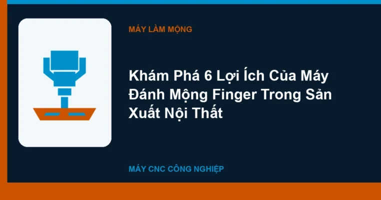 Khám Phá 6 Lợi Ích Của Máy Đánh Mộng Finger Trong Sản Xuất Nội Thất