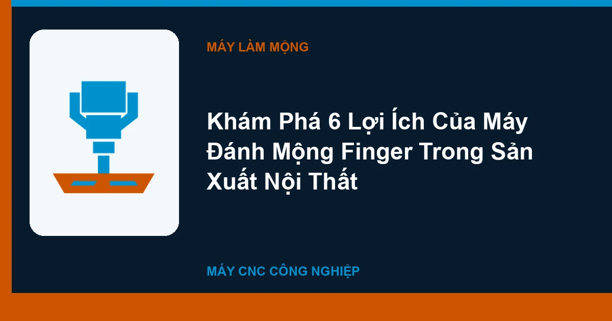 Khám Phá 6 Lợi Ích Của Máy Đánh Mộng Finger Trong Sản Xuất Nội Thất
