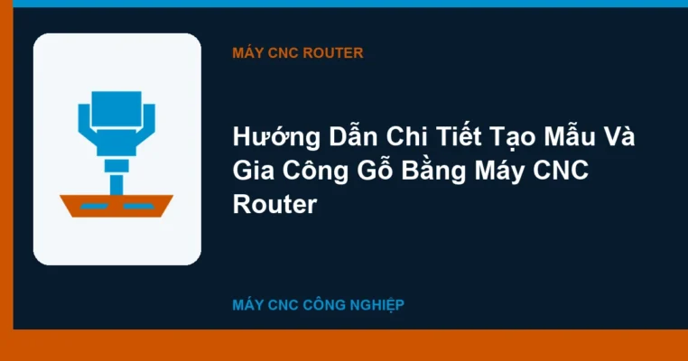 Hướng Dẫn Chi Tiết Tạo Mẫu Và Gia Công Gỗ Bằng Máy CNC Router