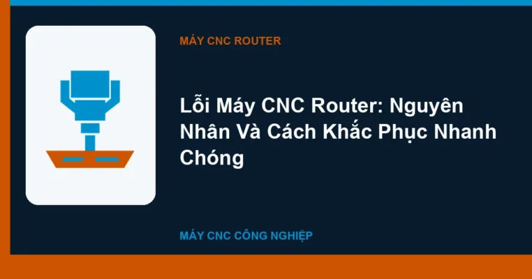 Lỗi Máy CNC Router: Nguyên Nhân Và Cách Khắc Phục Nhanh Chóng