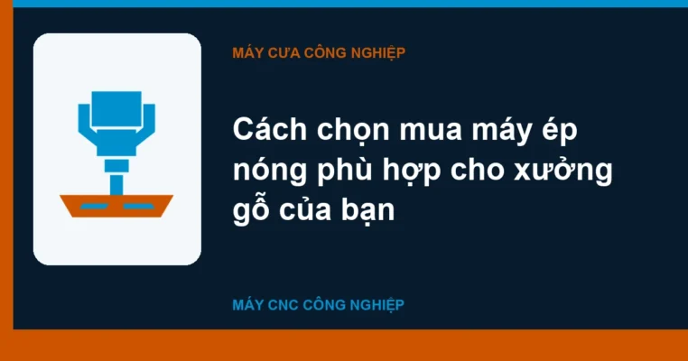 Cách chọn mua máy ép nóng phù hợp cho xưởng gỗ của bạn