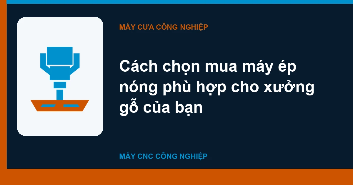 Cách chọn mua máy ép nóng phù hợp cho xưởng gỗ của bạn