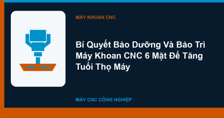 Bí Quyết Bảo Dưỡng Và Bảo Trì Máy Khoan CNC 6 Mặt Để Tăng Tuổi Thọ Máy