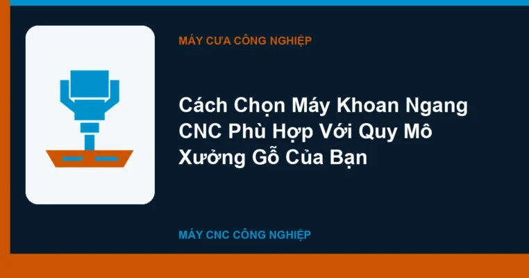 Cách Chọn Máy Khoan Ngang CNC Phù Hợp Với Quy Mô Xưởng Gỗ Của Bạn