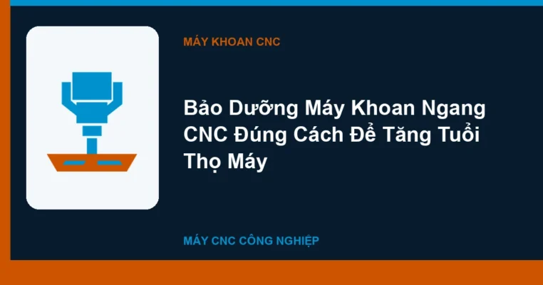 Bảo Dưỡng Máy Khoan Ngang CNC Đúng Cách Để Tăng Tuổi Thọ Máy