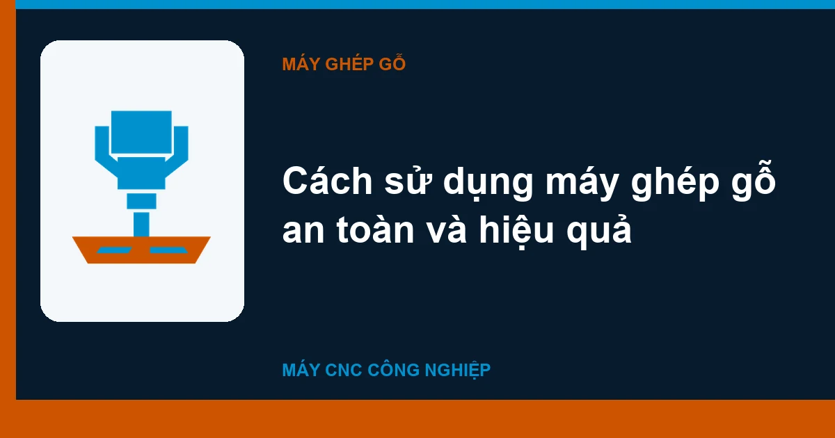 Cách sử dụng máy ghép gỗ an toàn và hiệu quả