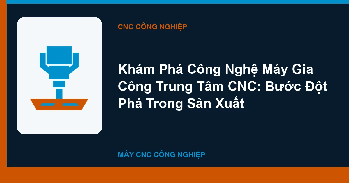Khám Phá Công Nghệ Máy Gia Công Trung Tâm CNC: Bước Đột Phá Trong Sản Xuất