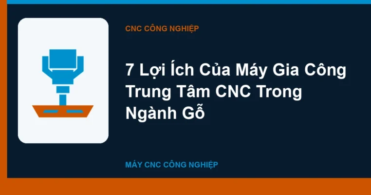 7 Lợi Ích Của Máy Gia Công Trung Tâm CNC Trong Ngành Gỗ
