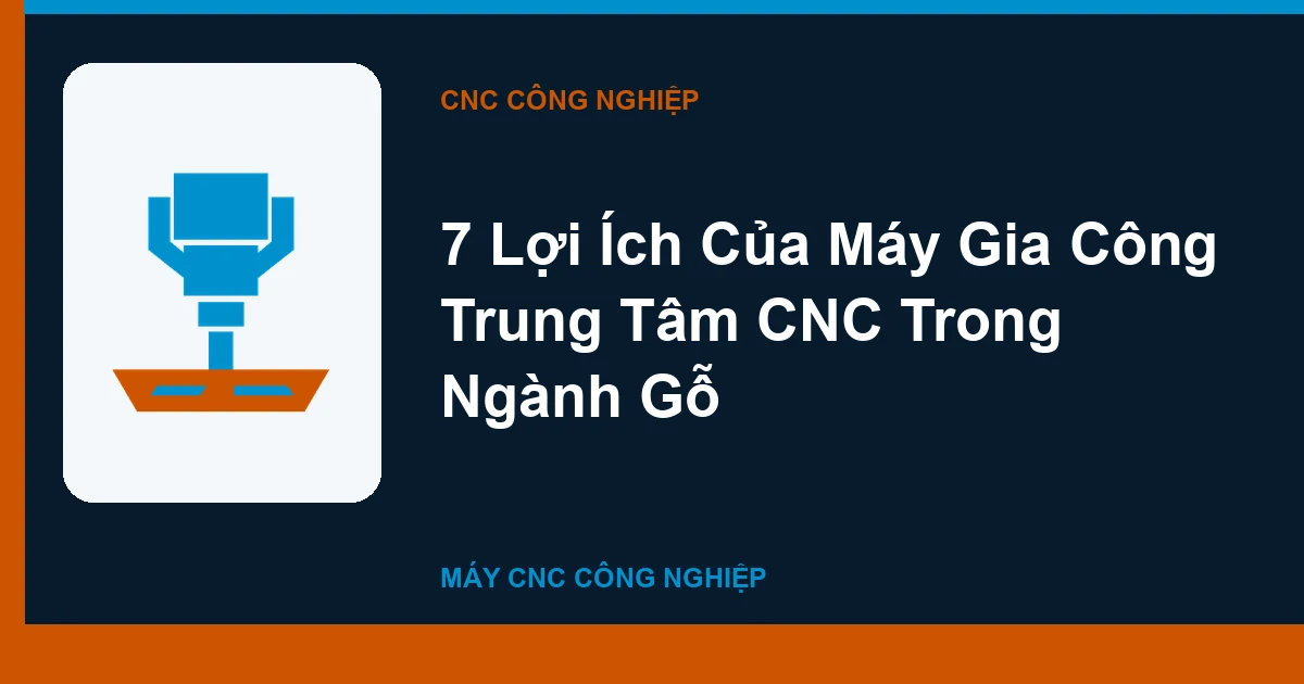 7 Lợi Ích Của Máy Gia Công Trung Tâm CNC Trong Ngành Gỗ