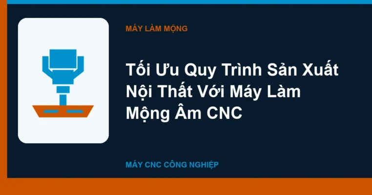 Tối Ưu Quy Trình Sản Xuất Nội Thất Với Máy Làm Mộng Âm CNC