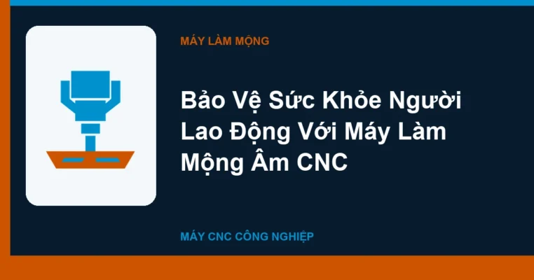 Bảo Vệ Sức Khỏe Người Lao Động Với Máy Làm Mộng Âm CNC